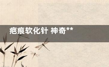 疤痕软化针 神奇***一针可见